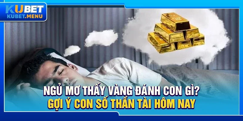 Ngủ mơ thấy vàng đánh con gì? Gợi ý con số thần tài hôm nay