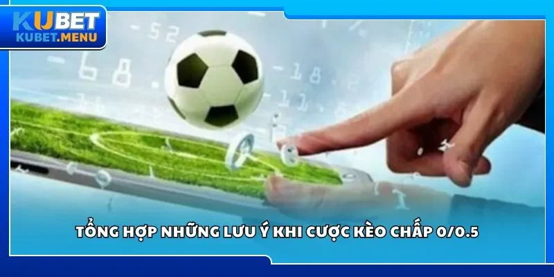 Tổng hợp những lưu ý khi cược kèo chấp 0/0.5