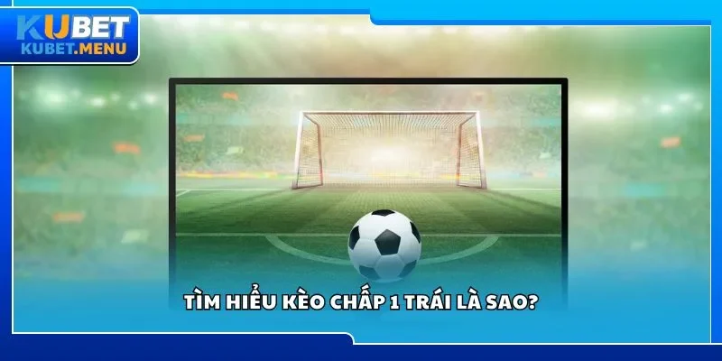 Tìm hiểu kèo chấp 1 trái là sao?