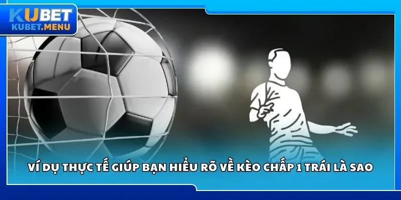 Ví dụ thực tế giúp bạn hiểu rõ về kèo chấp 1 trái là sao