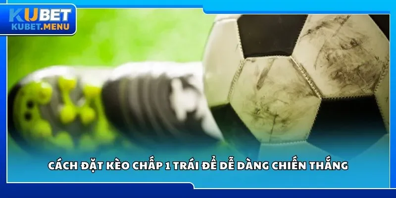 Cách đặt kèo chấp 1 trái để dễ dàng chiến thắng