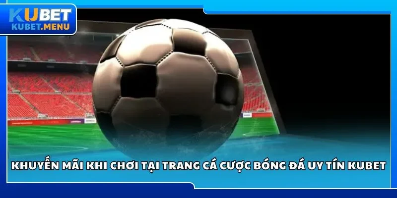 Khuyến mãi khi chơi tại trang cá cược bóng đá uy tín Kubet
