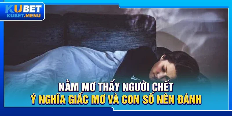 Nằm mơ thấy người chết - Ý nghĩa giấc mơ và con số nên đánh