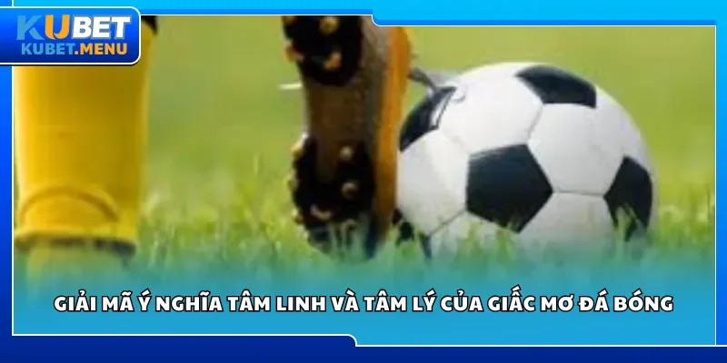 Giải mã ý nghĩa tâm linh và tâm lý của giấc mơ đá bóng